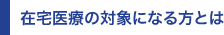 在宅医療の対象になる方とは