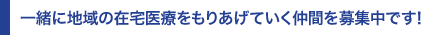 一緒に地域の在宅医療をもりあげていく仲間を募集中です！